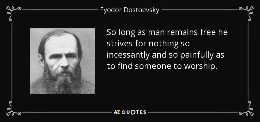 So long as man remains free he strives for nothing so incessantly and so painfully as to find someone to worship. - Fyodor Dostoevsky