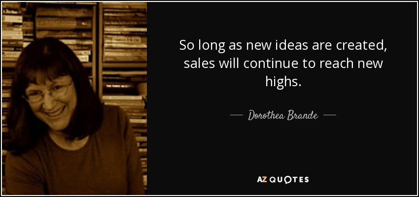 So long as new ideas are created, sales will continue to reach new highs. - Dorothea Brande