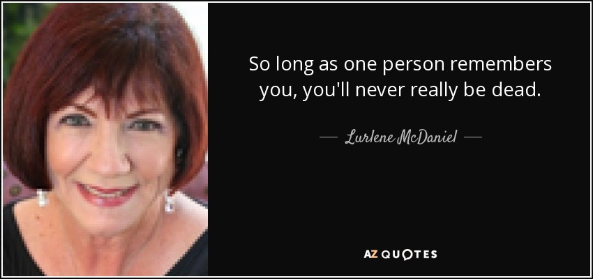 So long as one person remembers you, you'll never really be dead. - Lurlene McDaniel