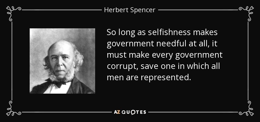 So long as selfishness makes government needful at all, it must make every government corrupt, save one in which all men are represented. - Herbert Spencer