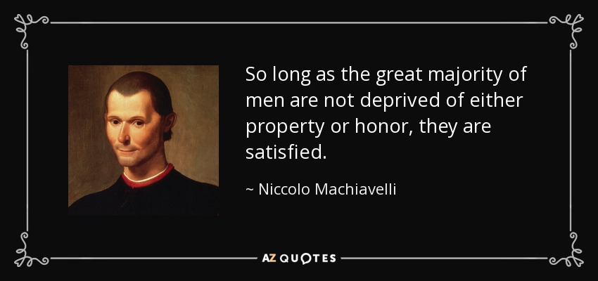 So long as the great majority of men are not deprived of either property or honor, they are satisfied. - Niccolo Machiavelli