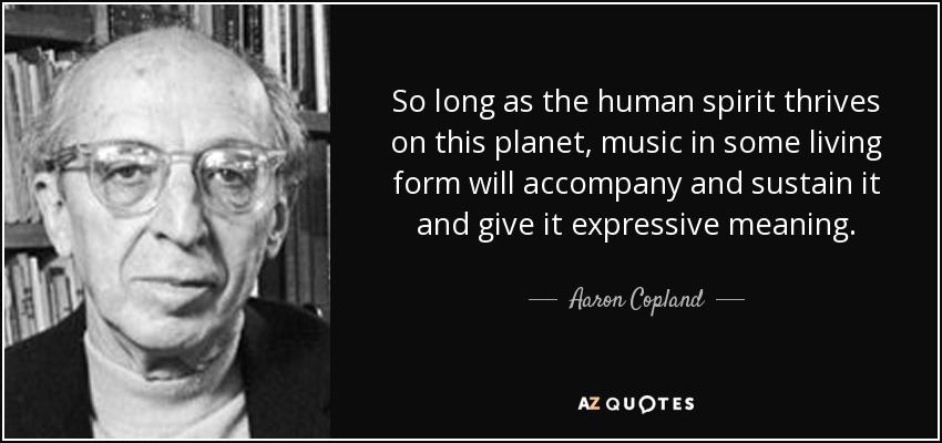 So long as the human spirit thrives on this planet, music in some living form will accompany and sustain it and give it expressive meaning. - Aaron Copland