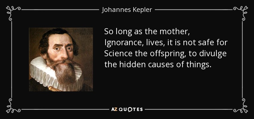 So long as the mother, Ignorance, lives, it is not safe for Science the offspring, to divulge the hidden causes of things. - Johannes Kepler