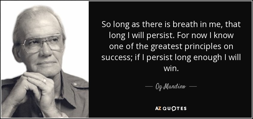 So long as there is breath in me, that long I will persist. For now I know one of the greatest principles on success; if I persist long enough I will win. - Og Mandino