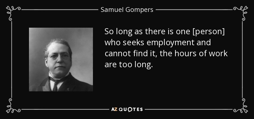 So long as there is one [person] who seeks employment and cannot find it, the hours of work are too long. - Samuel Gompers