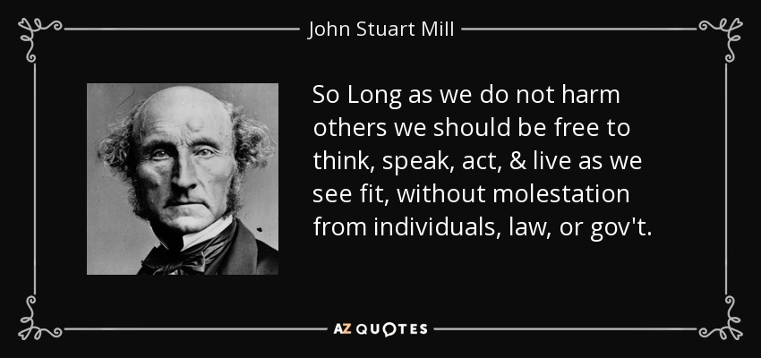 So Long as we do not harm others we should be free to think, speak, act, & live as we see fit, without molestation from individuals, law, or gov't. - John Stuart Mill