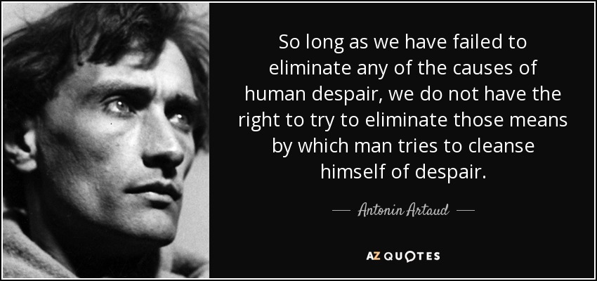 So long as we have failed to eliminate any of the causes of human despair, we do not have the right to try to eliminate those means by which man tries to cleanse himself of despair. - Antonin Artaud