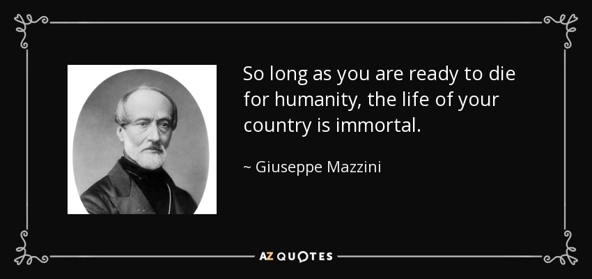 So long as you are ready to die for humanity, the life of your country is immortal. - Giuseppe Mazzini