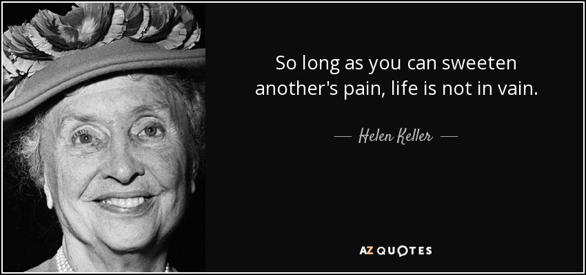So long as you can sweeten another's pain, life is not in vain. - Helen Keller