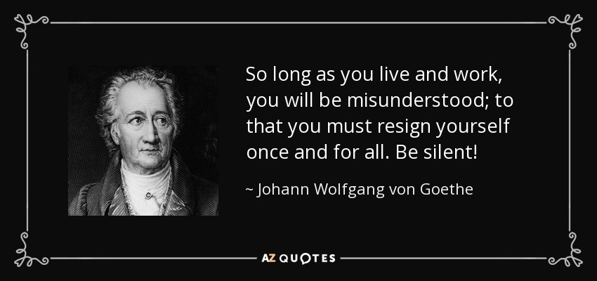 So long as you live and work, you will be misunderstood; to that you must resign yourself once and for all. Be silent! - Johann Wolfgang von Goethe