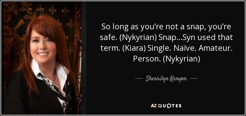 So long as you’re not a snap, you’re safe. (Nykyrian) Snap…Syn used that term. (Kiara) Single. Naïve. Amateur. Person. (Nykyrian) - Sherrilyn Kenyon