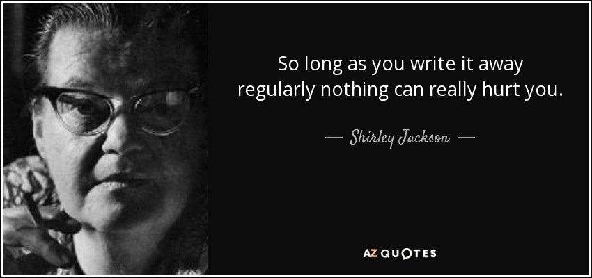 So long as you write it away regularly nothing can really hurt you. - Shirley Jackson