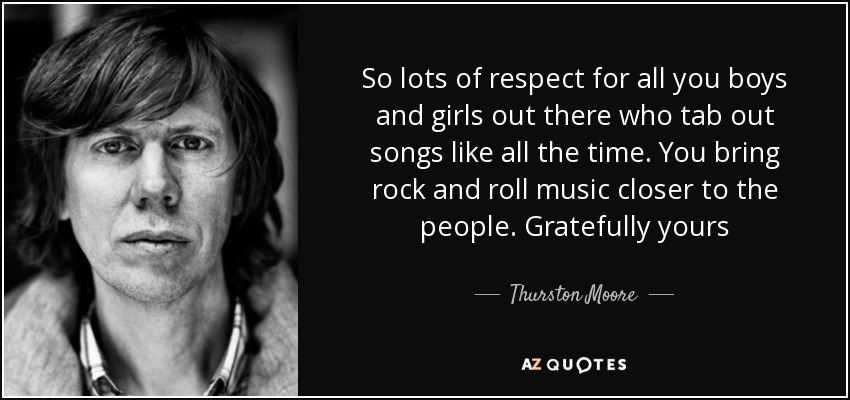 So lots of respect for all you boys and girls out there who tab out songs like all the time. You bring rock and roll music closer to the people. Gratefully yours - Thurston Moore