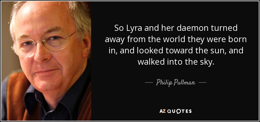 So Lyra and her daemon turned away from the world they were born in, and looked toward the sun, and walked into the sky. - Philip Pullman