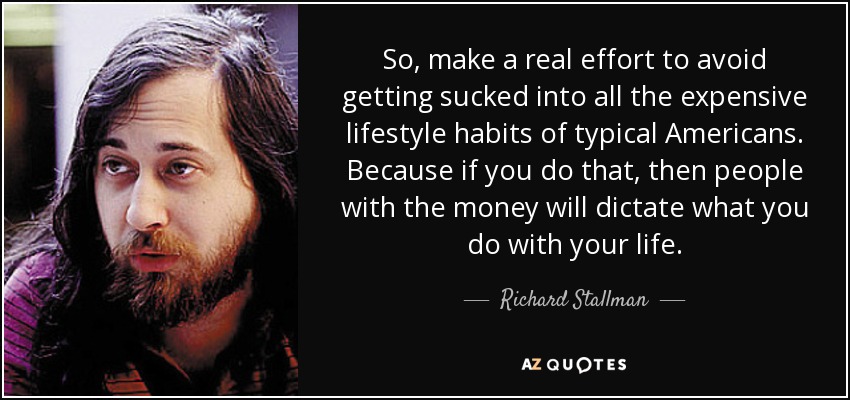 So, make a real effort to avoid getting sucked into all the expensive lifestyle habits of typical Americans. Because if you do that, then people with the money will dictate what you do with your life. - Richard Stallman