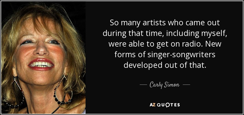 So many artists who came out during that time, including myself, were able to get on radio. New forms of singer-songwriters developed out of that. - Carly Simon
