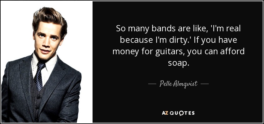 So many bands are like, 'I'm real because I'm dirty.' If you have money for guitars, you can afford soap. - Pelle Almqvist