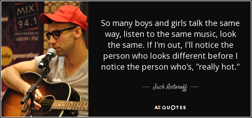 So many boys and girls talk the same way, listen to the same music, look the same. If I'm out, I'll notice the person who looks different before I notice the person who's, 