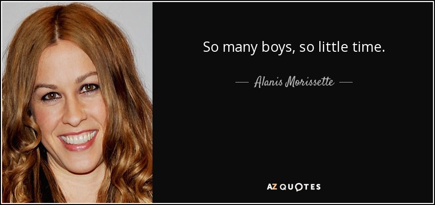 So many boys, so little time. - Alanis Morissette