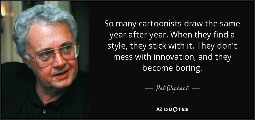 So many cartoonists draw the same year after year. When they find a style, they stick with it. They don't mess with innovation, and they become boring. - Pat Oliphant