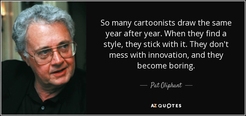 So many cartoonists draw the same year after year. When they find a style, they stick with it. They don't mess with innovation, and they become boring. - Pat Oliphant