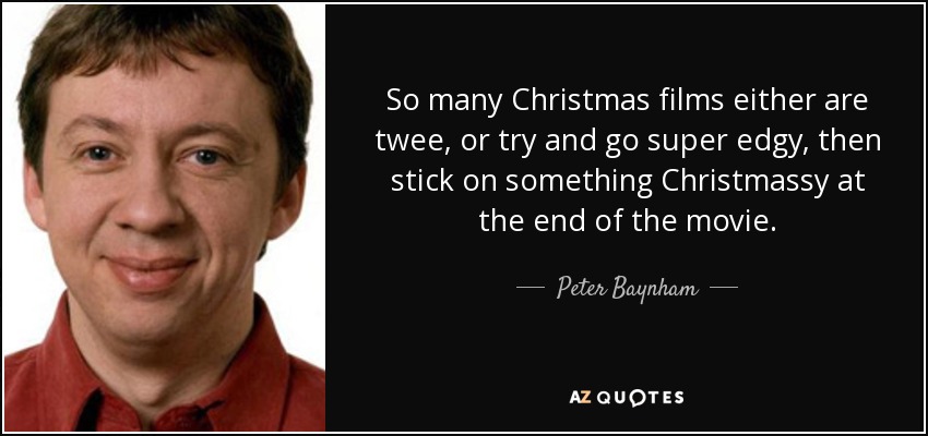 So many Christmas films either are twee, or try and go super edgy, then stick on something Christmassy at the end of the movie. - Peter Baynham