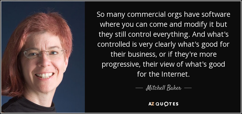 So many commercial orgs have software where you can come and modify it but they still control everything. And what's controlled is very clearly what's good for their business, or if they're more progressive, their view of what's good for the Internet. - Mitchell Baker