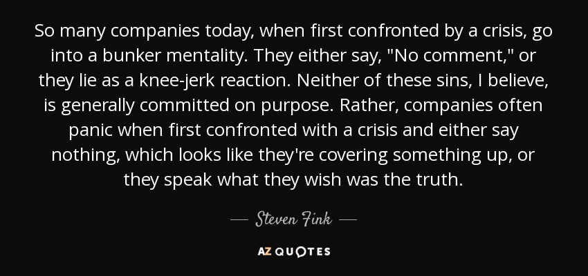 So many companies today, when first confronted by a crisis, go into a bunker mentality. They either say, 
