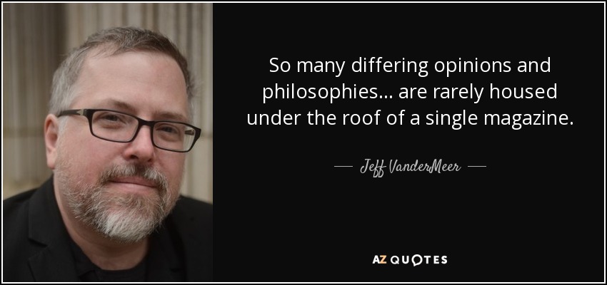 So many differing opinions and philosophies... are rarely housed under the roof of a single magazine. - Jeff VanderMeer