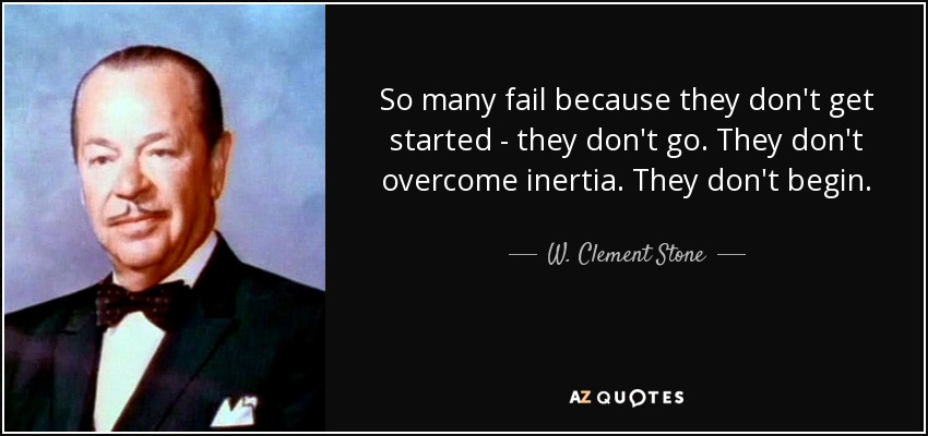 So many fail because they don't get started - they don't go. They don't overcome inertia. They don't begin. - W. Clement Stone