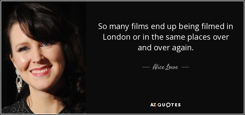 So many films end up being filmed in London or in the same places over and over again. - Alice Lowe