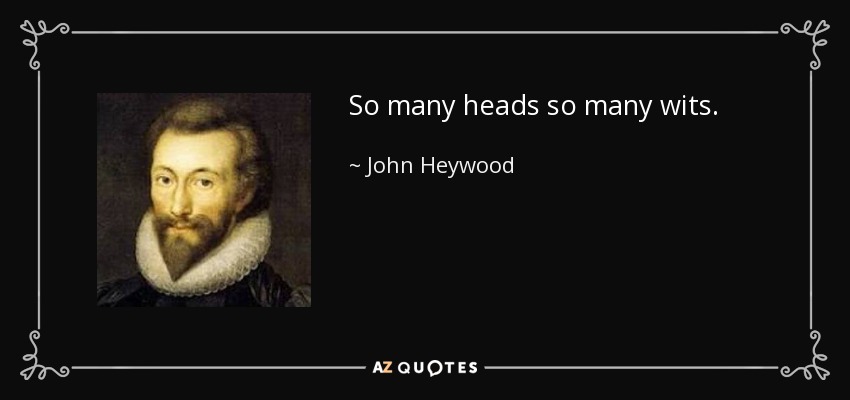 So many heads so many wits. - John Heywood