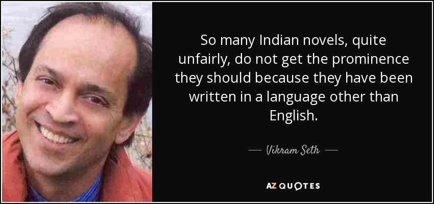 So many Indian novels, quite unfairly, do not get the prominence they should because they have been written in a language other than English. - Vikram Seth