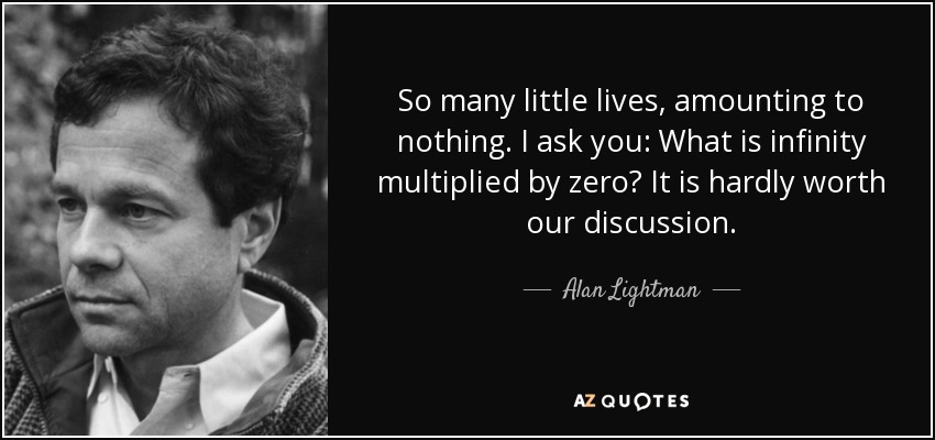 So many little lives, amounting to nothing. I ask you: What is infinity multiplied by zero? It is hardly worth our discussion. - Alan Lightman