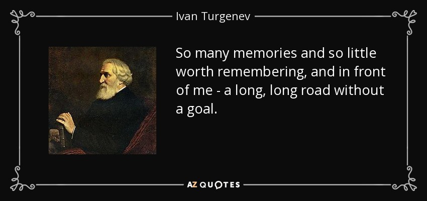 So many memories and so little worth remembering, and in front of me - a long, long road without a goal. - Ivan Turgenev