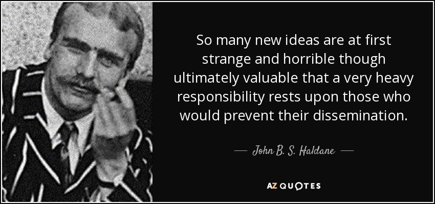 So many new ideas are at first strange and horrible though ultimately valuable that a very heavy responsibility rests upon those who would prevent their dissemination. - John B. S. Haldane