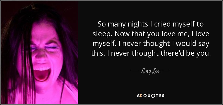 So many nights I cried myself to sleep. Now that you love me, I love myself. I never thought I would say this. I never thought there'd be you. - Amy Lee
