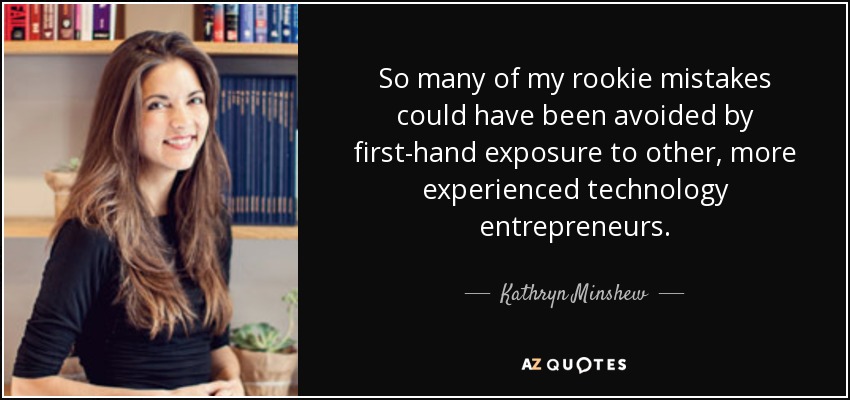 So many of my rookie mistakes could have been avoided by first-hand exposure to other, more experienced technology entrepreneurs. - Kathryn Minshew