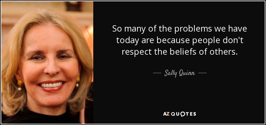 So many of the problems we have today are because people don't respect the beliefs of others. - Sally Quinn