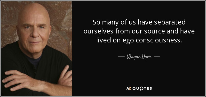 So many of us have separated ourselves from our source and have lived on ego consciousness. - Wayne Dyer