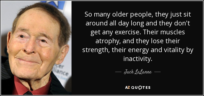 So many older people, they just sit around all day long and they don't get any exercise. Their muscles atrophy, and they lose their strength, their energy and vitality by inactivity. - Jack LaLanne
