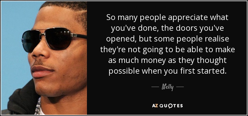 So many people appreciate what you've done, the doors you've opened, but some people realise they're not going to be able to make as much money as they thought possible when you first started. - Nelly