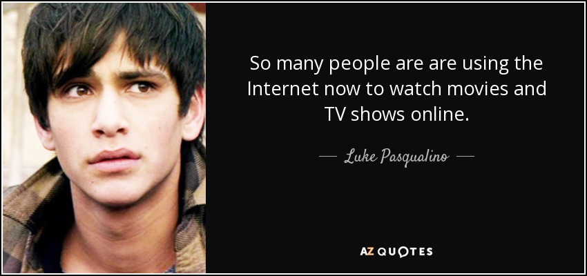 So many people are are using the Internet now to watch movies and TV shows online. - Luke Pasqualino