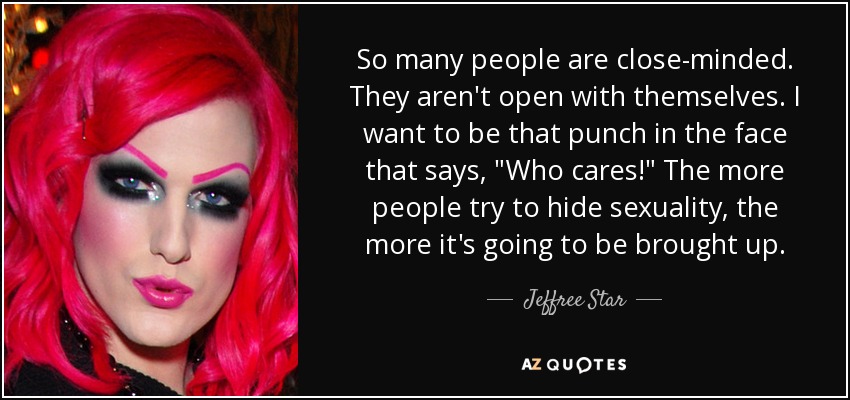 So many people are close-minded. They aren't open with themselves. I want to be that punch in the face that says, 