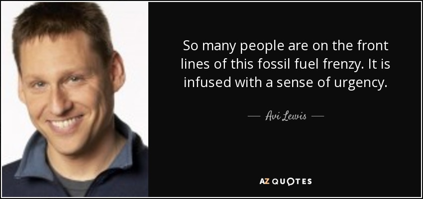 So many people are on the front lines of this fossil fuel frenzy. It is infused with a sense of urgency. - Avi Lewis