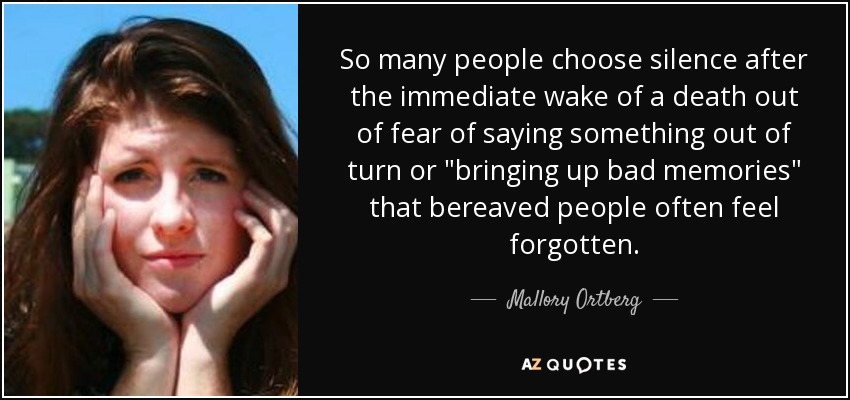 So many people choose silence after the immediate wake of a death out of fear of saying something out of turn or 