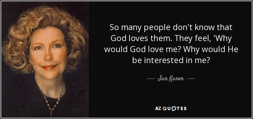 So many people don't know that God loves them. They feel, 'Why would God love me? Why would He be interested in me? - Jan Karon