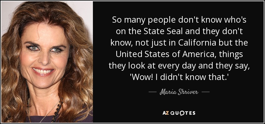 So many people don't know who's on the State Seal and they don't know, not just in California but the United States of America, things they look at every day and they say, 'Wow! I didn't know that.' - Maria Shriver