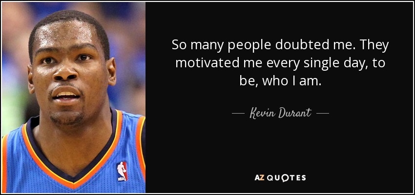 So many people doubted me. They motivated me every single day, to be, who I am. - Kevin Durant
