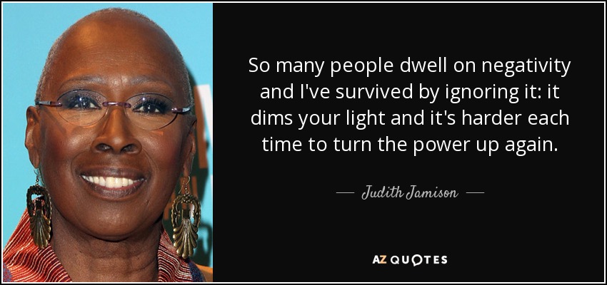 So many people dwell on negativity and I've survived by ignoring it: it dims your light and it's harder each time to turn the power up again. - Judith Jamison